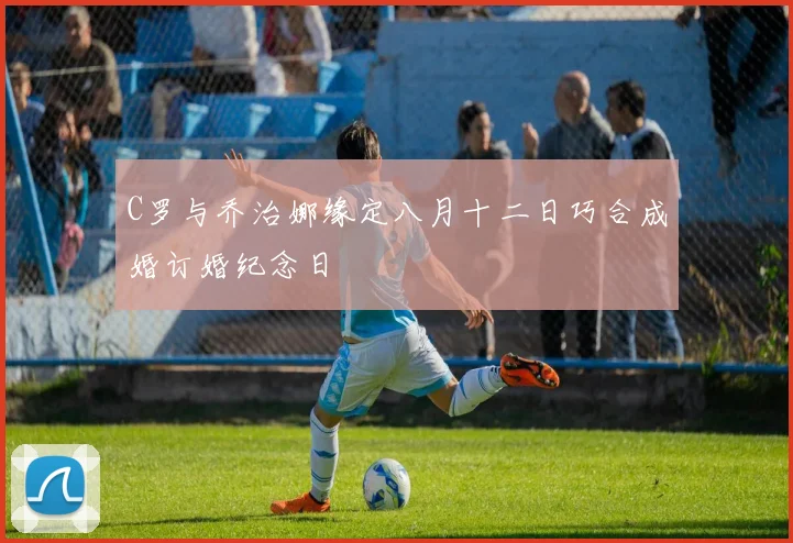 C罗与乔治娜缘定八月十二日巧合成婚订婚纪念日