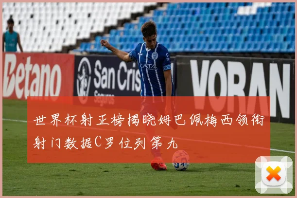 世界杯射正榜揭晓姆巴佩梅西领衔射门数据C罗位列第九