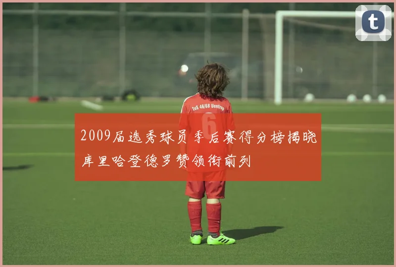 2009届选秀球员季后赛得分榜揭晓库里哈登德罗赞领衔前列